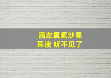 滴左氧氟沙星耳液 听不见了